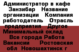 Администратор в кафе "Занзибар › Название организации ­ Компания-работодатель › Отрасль предприятия ­ Другое › Минимальный оклад ­ 1 - Все города Работа » Вакансии   . Ростовская обл.,Новошахтинск г.